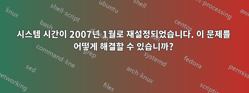 시스템 시간이 2007년 1월로 재설정되었습니다. 이 문제를 어떻게 해결할 수 있습니까?