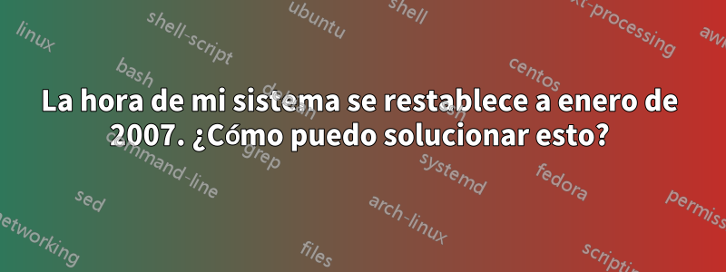 La hora de mi sistema se restablece a enero de 2007. ¿Cómo puedo solucionar esto?