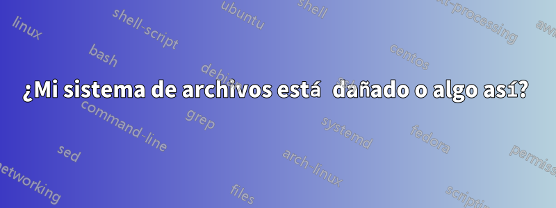¿Mi sistema de archivos está dañado o algo así?