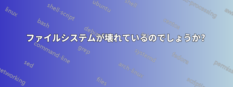 ファイルシステムが壊れているのでしょうか?