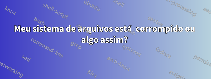 Meu sistema de arquivos está corrompido ou algo assim?
