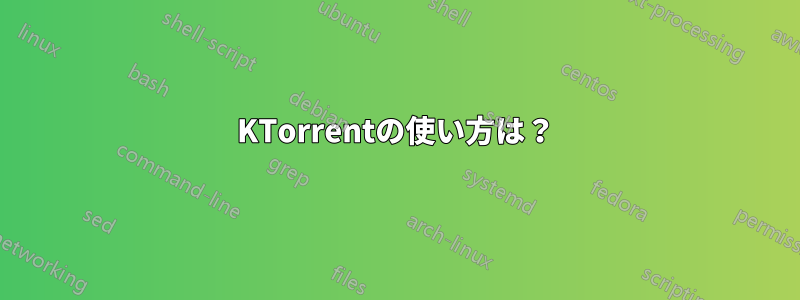 KTorrentの使い方は？