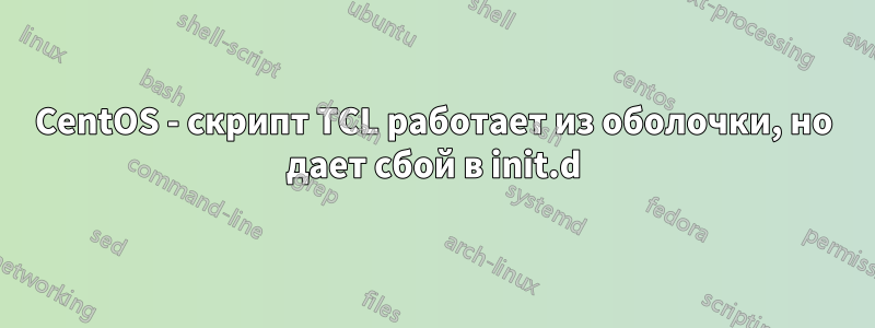 CentOS - скрипт TCL работает из оболочки, но дает сбой в init.d