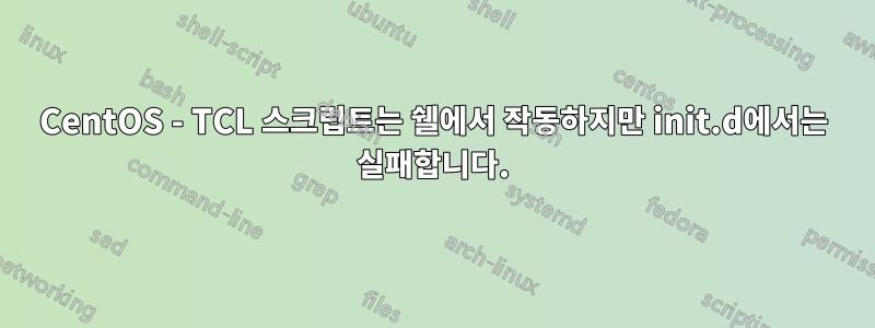 CentOS - TCL 스크립트는 쉘에서 작동하지만 init.d에서는 실패합니다.
