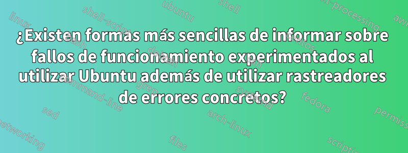 ¿Existen formas más sencillas de informar sobre fallos de funcionamiento experimentados al utilizar Ubuntu además de utilizar rastreadores de errores concretos?