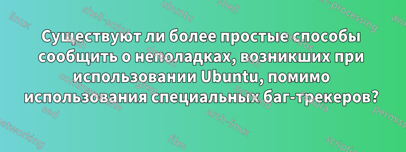 Существуют ли более простые способы сообщить о неполадках, возникших при использовании Ubuntu, помимо использования специальных баг-трекеров?