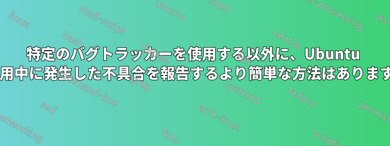特定のバグトラッカーを使用する以外に、Ubuntu の使用中に発生した不具合を報告するより簡単な方法はありますか?