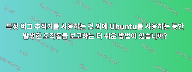 특정 버그 추적기를 사용하는 것 외에 Ubuntu를 사용하는 동안 발생한 오작동을 보고하는 더 쉬운 방법이 있습니까?
