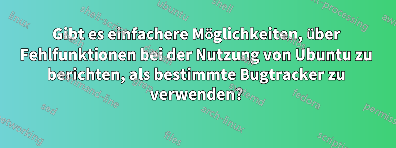Gibt es einfachere Möglichkeiten, über Fehlfunktionen bei der Nutzung von Ubuntu zu berichten, als bestimmte Bugtracker zu verwenden?