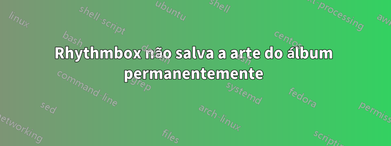 Rhythmbox não salva a arte do álbum permanentemente