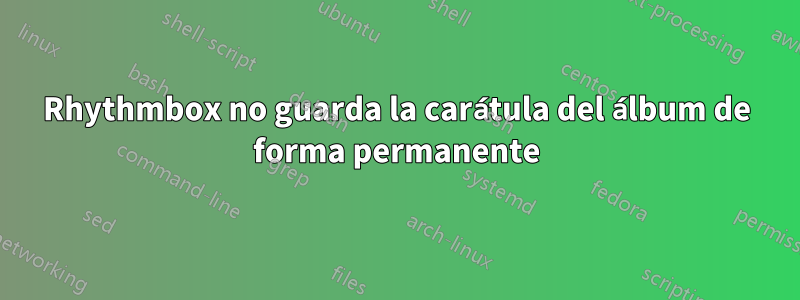 Rhythmbox no guarda la carátula del álbum de forma permanente