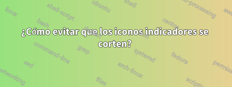 ¿Cómo evitar que los iconos indicadores se corten?