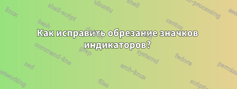 Как исправить обрезание значков индикаторов?