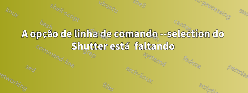 A opção de linha de comando --selection do Shutter está faltando