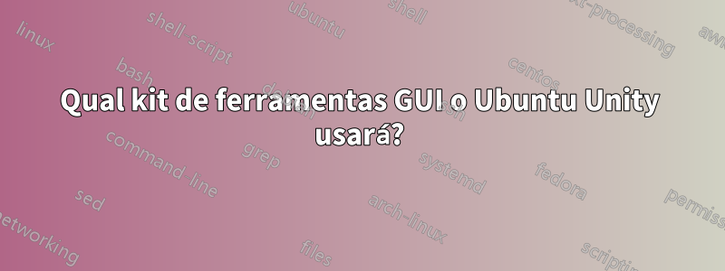 Qual kit de ferramentas GUI o Ubuntu Unity usará?