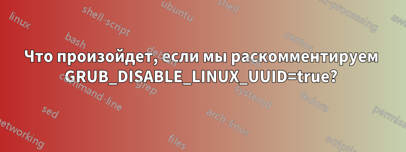 Что произойдет, если мы раскомментируем GRUB_DISABLE_LINUX_UUID=true?