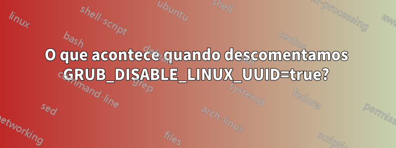 O que acontece quando descomentamos GRUB_DISABLE_LINUX_UUID=true?