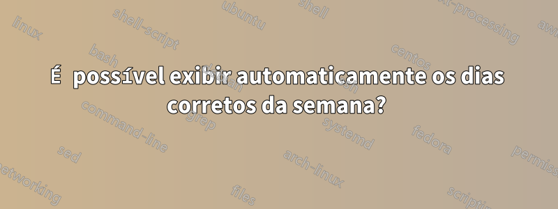 É possível exibir automaticamente os dias corretos da semana?