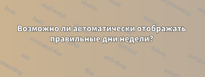Возможно ли автоматически отображать правильные дни недели?