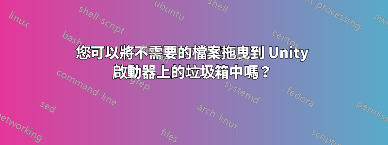 您可以將不需要的檔案拖曳到 Unity 啟動器上的垃圾箱中嗎？