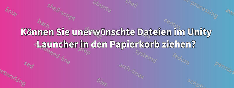 Können Sie unerwünschte Dateien im Unity Launcher in den Papierkorb ziehen?