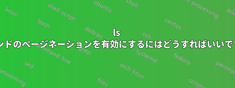 ls コマンドのページネーションを有効にするにはどうすればいいですか?