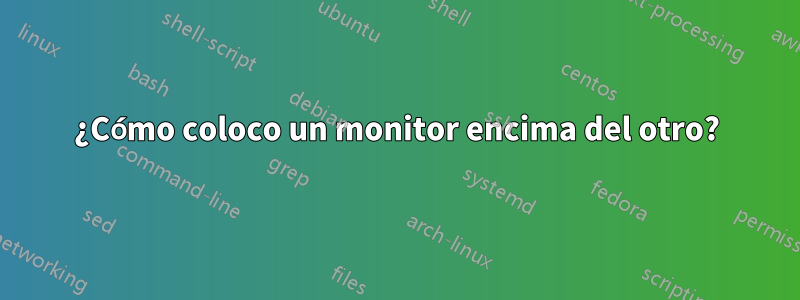 ¿Cómo coloco un monitor encima del otro?
