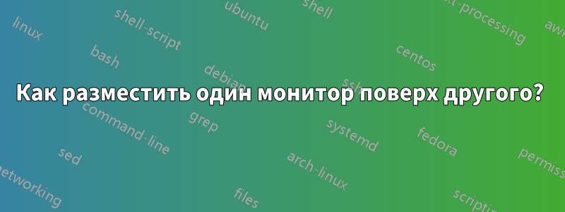 Как разместить один монитор поверх другого?