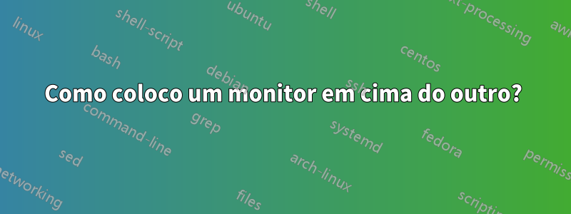 Como coloco um monitor em cima do outro?