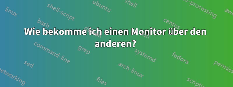 Wie bekomme ich einen Monitor über den anderen?
