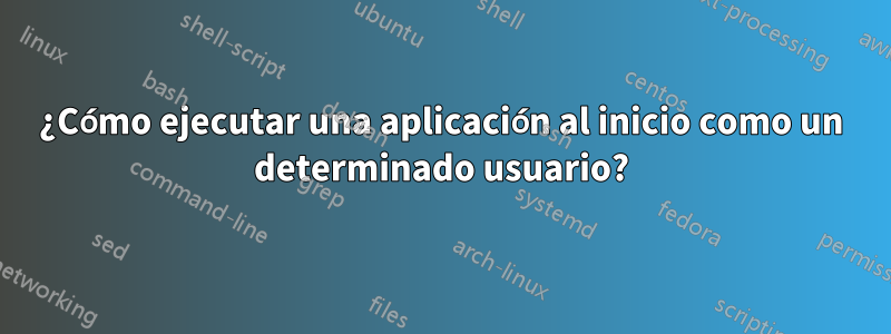 ¿Cómo ejecutar una aplicación al inicio como un determinado usuario?