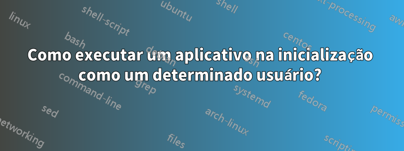 Como executar um aplicativo na inicialização como um determinado usuário?