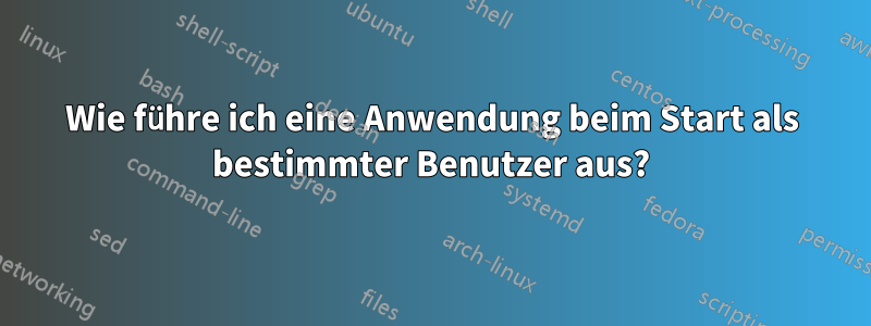 Wie führe ich eine Anwendung beim Start als bestimmter Benutzer aus?