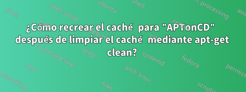¿Cómo recrear el caché para "APTonCD" después de limpiar el caché mediante apt-get clean?