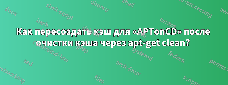 Как пересоздать кэш для «APTonCD» после очистки кэша через apt-get clean?