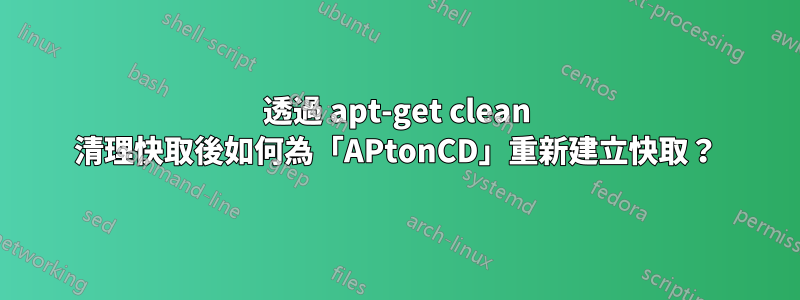 透過 apt-get clean 清理快取後如何為「APtonCD」重新建立快取?