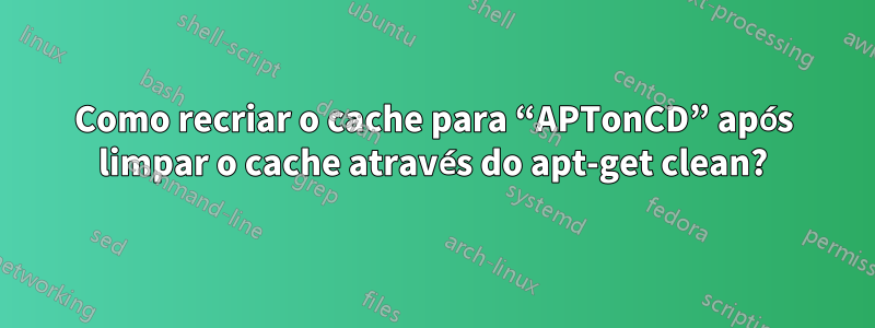 Como recriar o cache para “APTonCD” após limpar o cache através do apt-get clean?