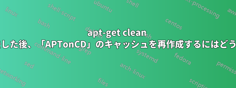 apt-get clean でキャッシュを消去した後、「APTonCD」のキャッシュを再作成するにはどうすればいいですか?