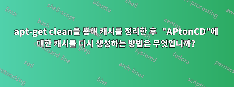 apt-get clean을 통해 캐시를 정리한 후 "APtonCD"에 대한 캐시를 다시 생성하는 방법은 무엇입니까?