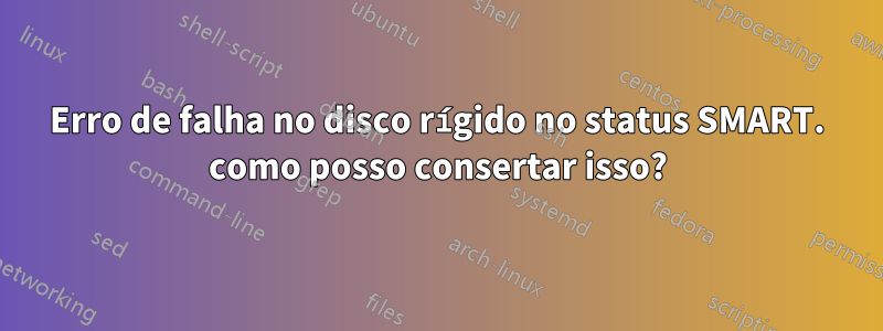 Erro de falha no disco rígido no status SMART. como posso consertar isso?