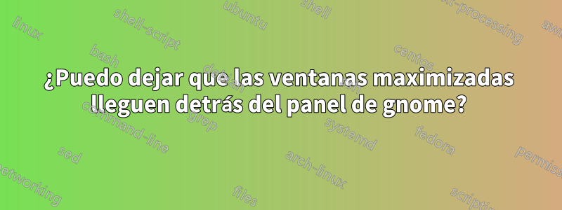 ¿Puedo dejar que las ventanas maximizadas lleguen detrás del panel de gnome?