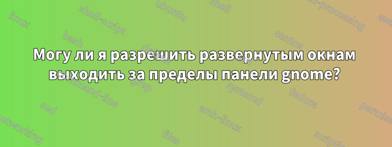 Могу ли я разрешить развернутым окнам выходить за пределы панели gnome?