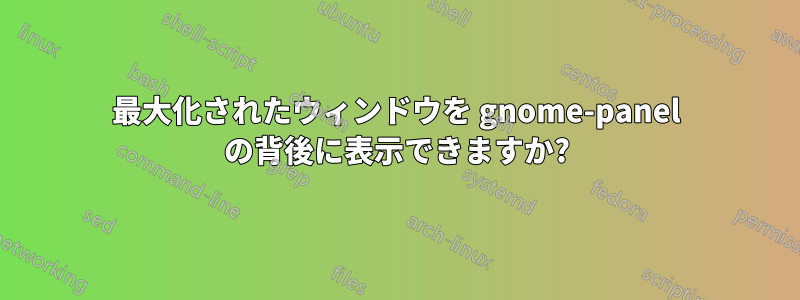 最大化されたウィンドウを gnome-panel の背後に表示できますか?