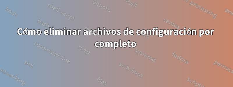 Cómo eliminar archivos de configuración por completo