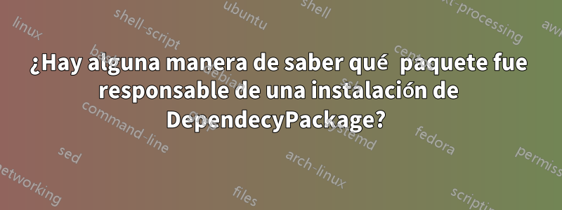 ¿Hay alguna manera de saber qué paquete fue responsable de una instalación de DependecyPackage? 