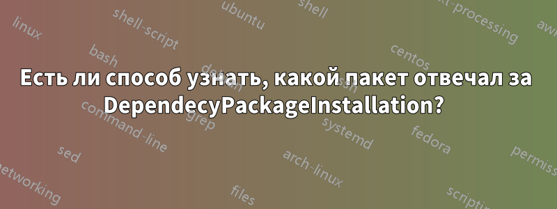 Есть ли способ узнать, какой пакет отвечал за DependecyPackageInstallation? 