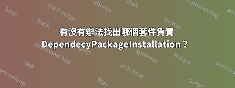有沒有辦法找出哪個套件負責 DependecyPackageInstallation？ 