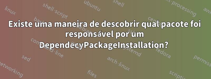 Existe uma maneira de descobrir qual pacote foi responsável por um DependecyPackageInstallation? 