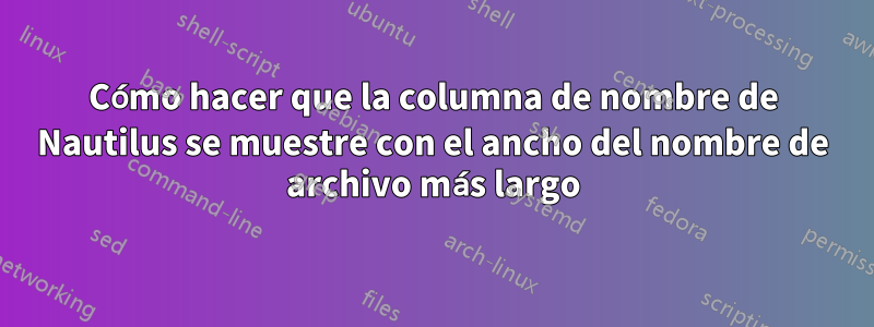 Cómo hacer que la columna de nombre de Nautilus se muestre con el ancho del nombre de archivo más largo