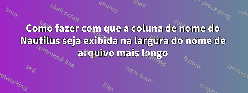 Como fazer com que a coluna de nome do Nautilus seja exibida na largura do nome de arquivo mais longo